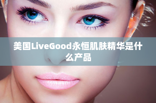 美国LiveGood永恒肌肤精华是什么产品