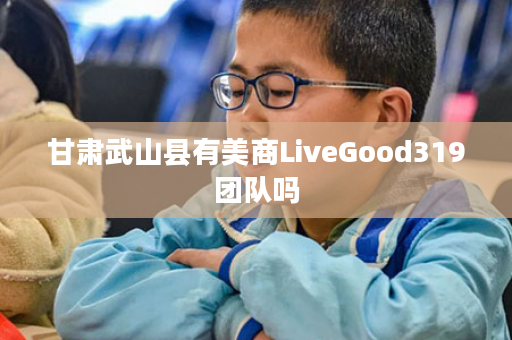 甘肃武山县有美商LiveGood319团队吗