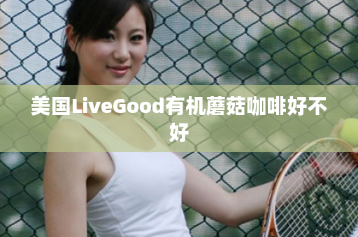 美国LiveGood有机蘑菇咖啡好不好