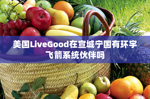 美国LiveGood在宣城宁国有环宇飞箭系统伙伴吗