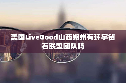 美国LiveGood山西朔州有环宇钻石联盟团队吗