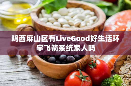 鸡西麻山区有LiveGood好生活环宇飞箭系统家人吗