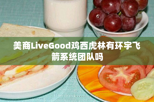 美商LiveGood鸡西虎林有环宇飞箭系统团队吗