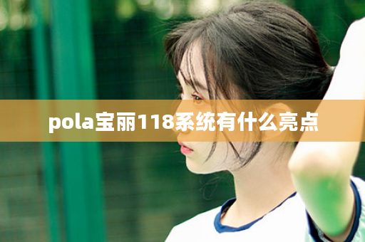 pola宝丽118系统有什么亮点