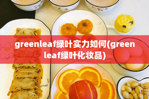 greenleaf绿叶实力如何(greenleaf绿叶化妆品)