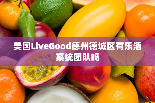 美国LiveGood德州德城区有乐活系统团队吗