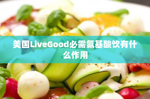 美国LiveGood必需氨基酸饮有什么作用