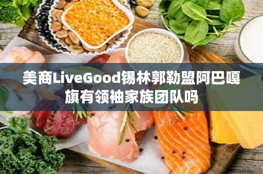 美商LiveGood锡林郭勒盟阿巴嘎旗有领袖家族团队吗