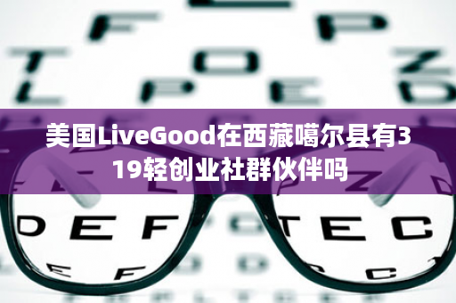 美国LiveGood在西藏噶尔县有319轻创业社群伙伴吗