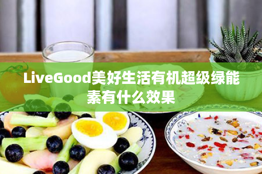 LiveGood美好生活有机超级绿能素有什么效果