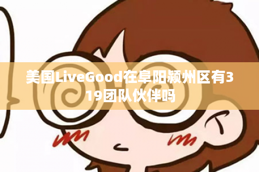 美国LiveGood在阜阳颍州区有319团队伙伴吗