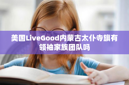 美国LiveGood内蒙古太仆寺旗有领袖家族团队吗