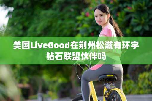 美国LiveGood在荆州松滋有环宇钻石联盟伙伴吗