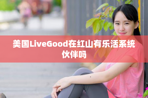 美国LiveGood在红山有乐活系统伙伴吗