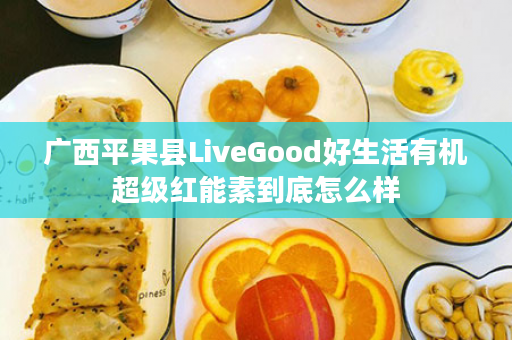 广西平果县LiveGood好生活有机超级红能素到底怎么样