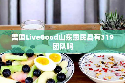 美国LiveGood山东惠民县有319团队吗