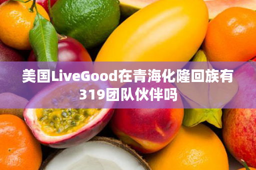 美国LiveGood在青海化隆回族有319团队伙伴吗