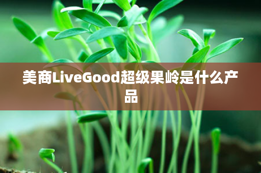 美商LiveGood超级果岭是什么产品