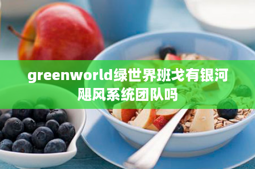 greenworld绿世界班戈有银河飓风系统团队吗