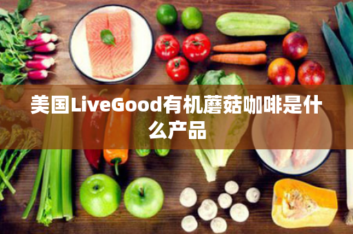 美国LiveGood有机蘑菇咖啡是什么产品