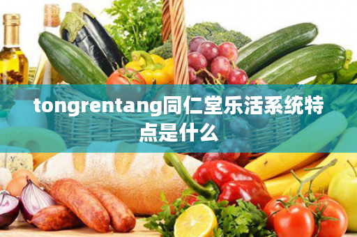 tongrentang同仁堂乐活系统特点是什么