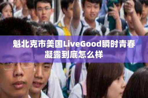 魁北克市美国LiveGood瞬时青春凝露到底怎么样