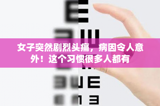 女子突然剧烈头痛，病因令人意外！这个习惯很多人都有