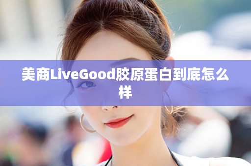 美商LiveGood胶原蛋白到底怎么样