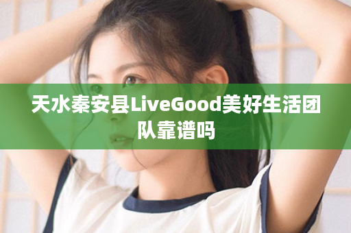 天水秦安县LiveGood美好生活团队靠谱吗