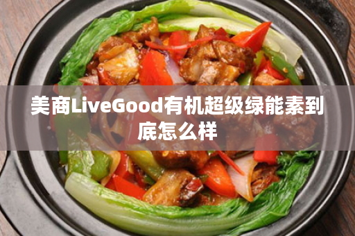 美商LiveGood有机超级绿能素到底怎么样