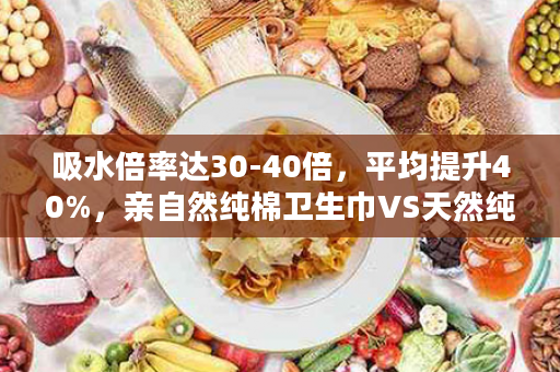 吸水倍率达30-40倍，平均提升40%，亲自然纯棉卫生巾VS天然纯棉YY芯卫生巾！