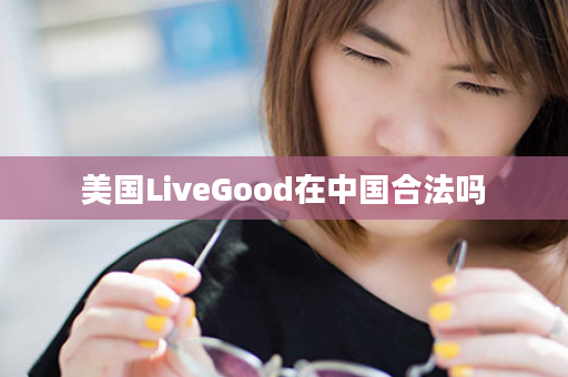 美国LiveGood在中国合法吗