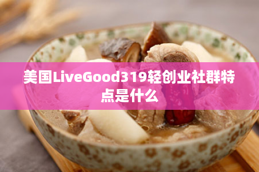 美国LiveGood319轻创业社群特点是什么