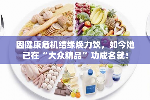 因健康危机结缘焕力饮，如今她已在“大众精品”功成名就！