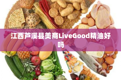 江西芦溪县美商LiveGood精油好吗