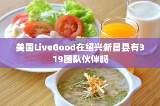 美国LiveGood在绍兴新昌县有319团队伙伴吗