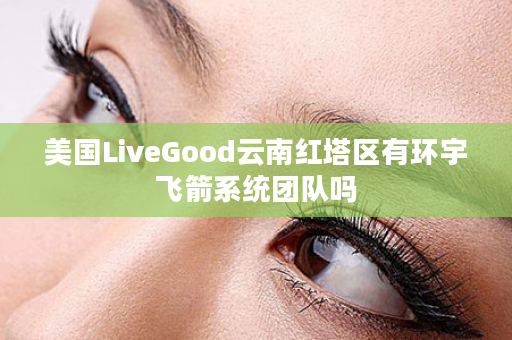 美国LiveGood云南红塔区有环宇飞箭系统团队吗