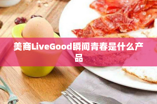 美商LiveGood瞬间青春是什么产品