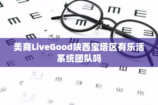 美商LiveGood陕西宝塔区有乐活系统团队吗