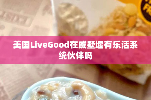 美国LiveGood在戚墅堰有乐活系统伙伴吗