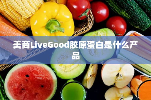 美商LiveGood胶原蛋白是什么产品