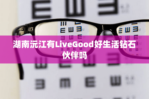 湖南沅江有LiveGood好生活钻石伙伴吗