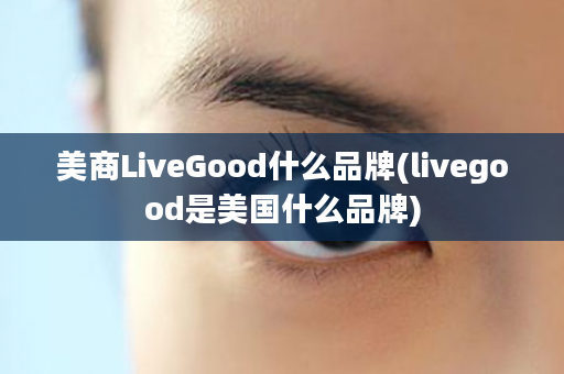 美商LiveGood什么品牌(livegood是美国什么品牌)