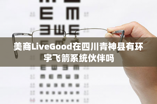 美商LiveGood在四川青神县有环宇飞箭系统伙伴吗