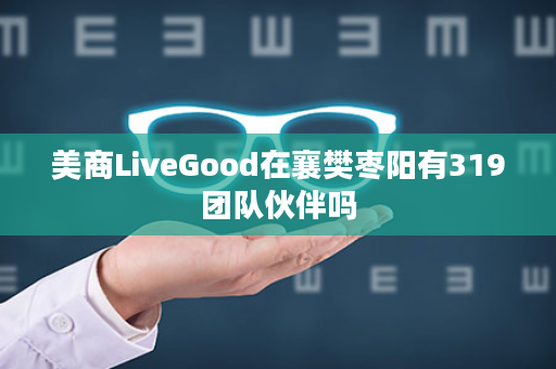 美商LiveGood在襄樊枣阳有319团队伙伴吗