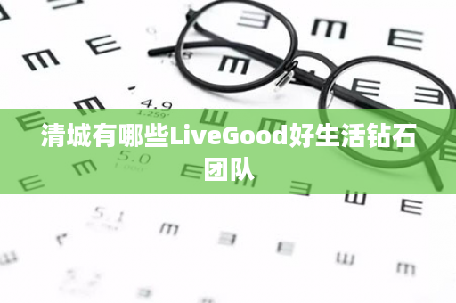 清城有哪些LiveGood好生活钻石团队