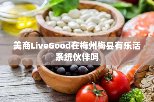 美商LiveGood在梅州梅县有乐活系统伙伴吗