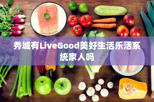 秀城有LiveGood美好生活乐活系统家人吗