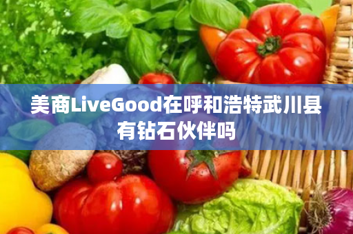 美商LiveGood在呼和浩特武川县有钻石伙伴吗