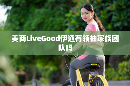 美商LiveGood伊通有领袖家族团队吗